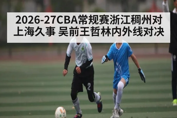 2026-27CBA常规赛浙江稠州对上海久事 吴前王哲林内外线对决